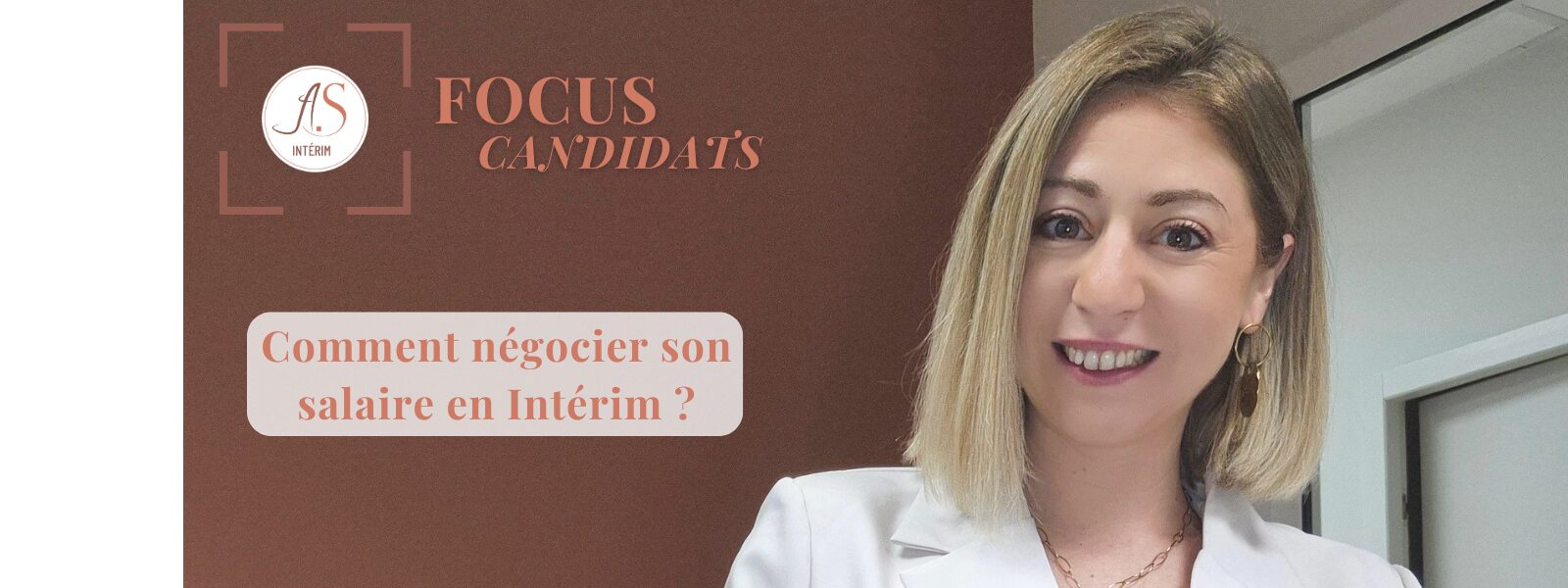L’image présente une bannière professionnelle au design soigné. À gauche, sur un fond marron texturé, on retrouve le logo A.S Intérim encadré, accompagné du titre “FOCUS CANDIDATS”. En dessous, dans un encart clair, apparaît la question : “Comment négocier son salaire en Intérim ?” Laura, gérante de l’agence AS Intérim, à droite, vous partage ses conseils pour réussir votre négociation salariale en intérim.